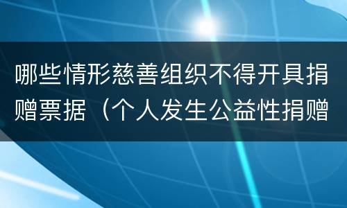 哪些情形慈善组织不得开具捐赠票据（个人发生公益性捐赠时不能及时取得捐赠票据的）