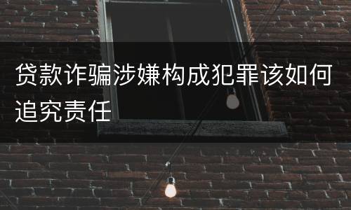 贷款诈骗涉嫌构成犯罪该如何追究责任