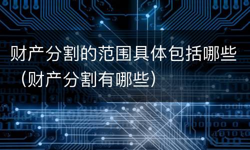 财产分割的范围具体包括哪些（财产分割有哪些）