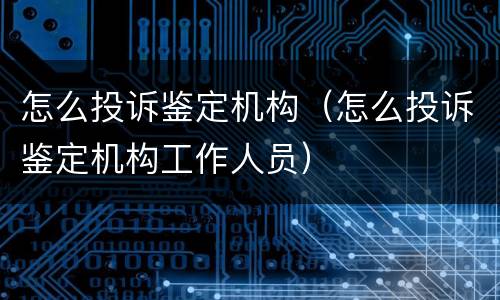 怎么投诉鉴定机构（怎么投诉鉴定机构工作人员）