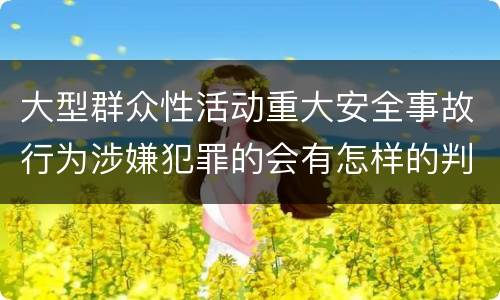 大型群众性活动重大安全事故行为涉嫌犯罪的会有怎样的判罚