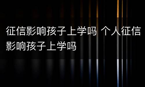 征信影响孩子上学吗 个人征信影响孩子上学吗