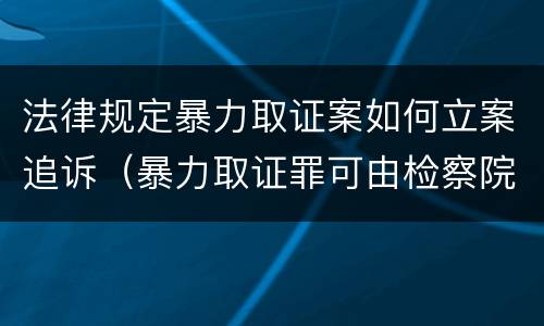 法律规定暴力取证案如何立案追诉（暴力取证罪可由检察院立案侦查）