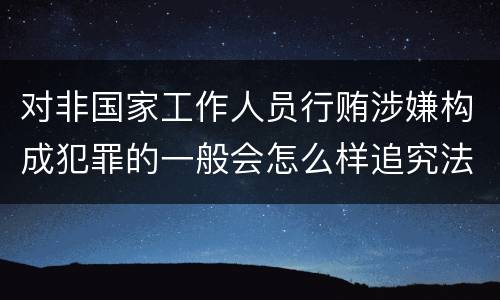 对非国家工作人员行贿涉嫌构成犯罪的一般会怎么样追究法律责任