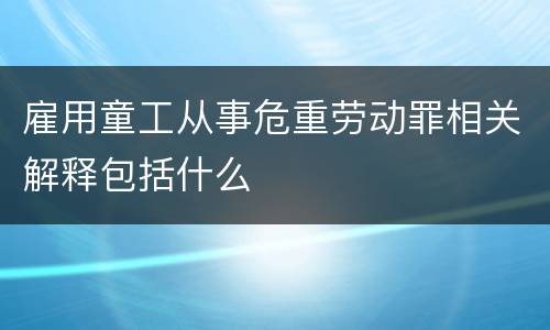 雇用童工从事危重劳动罪相关解释包括什么
