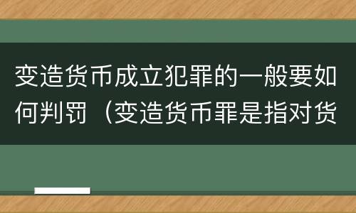 变造货币成立犯罪的一般要如何判罚（变造货币罪是指对货币采用什么方法）