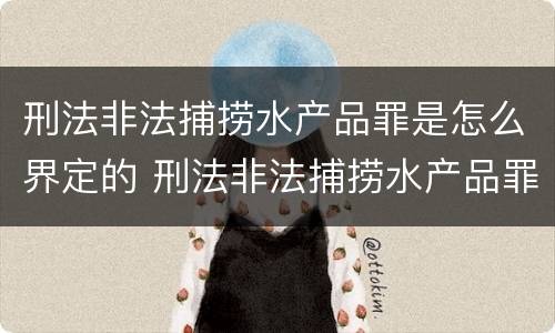 刑法非法捕捞水产品罪是怎么界定的 刑法非法捕捞水产品罪是怎么界定的呢