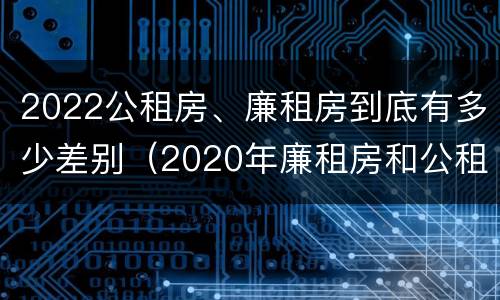 2022公租房、廉租房到底有多少差别（2020年廉租房和公租房的区别）