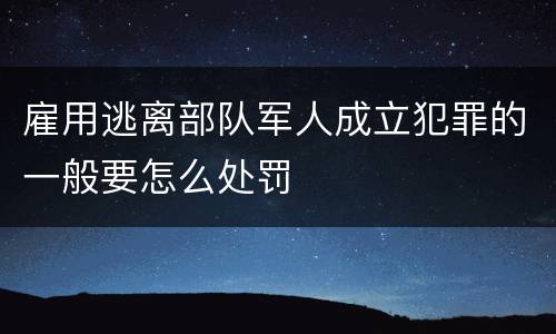 雇用逃离部队军人成立犯罪的一般要怎么处罚