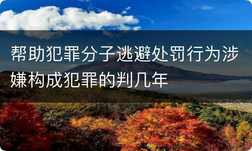 帮助犯罪分子逃避处罚行为涉嫌构成犯罪的判几年