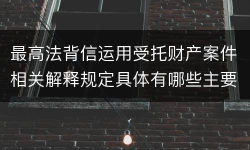 最高法背信运用受托财产案件相关解释规定具体有哪些主要内容