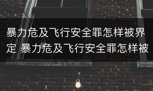 暴力危及飞行安全罪怎样被界定 暴力危及飞行安全罪怎样被界定为