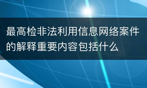 最高检非法利用信息网络案件的解释重要内容包括什么
