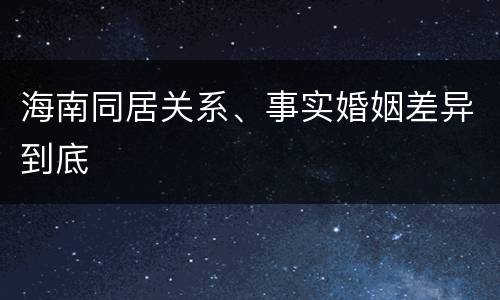 海南同居关系、事实婚姻差异到底