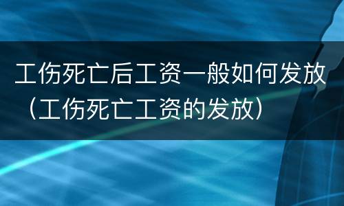 工伤死亡后工资一般如何发放(工伤死亡工资的发放)