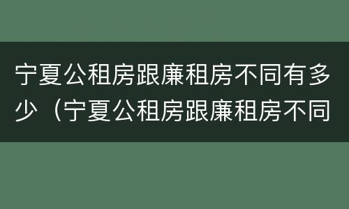 宁夏公租房跟廉租房不同有多少（宁夏公租房跟廉租房不同有多少个）