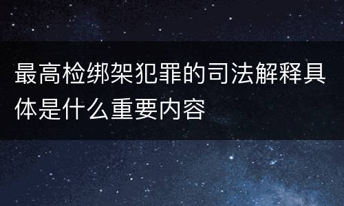 最高检绑架犯罪的司法解释具体是什么重要内容