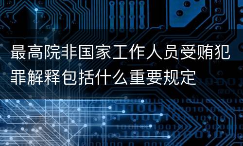 最高院非国家工作人员受贿犯罪解释包括什么重要规定