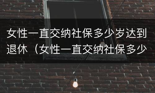 女性一直交纳社保多少岁达到退休（女性一直交纳社保多少岁达到退休年限）
