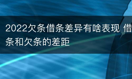 2022欠条借条差异有啥表现 借条和欠条的差距