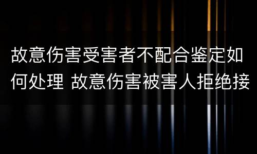 故意伤害受害者不配合鉴定如何处理 故意伤害被害人拒绝接受赔偿