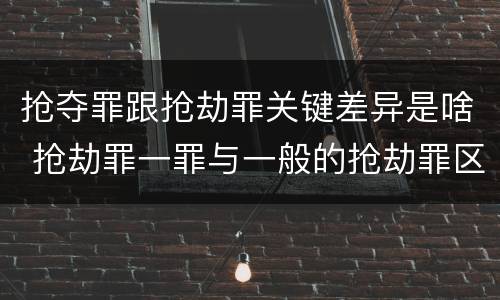 抢夺罪跟抢劫罪关键差异是啥 抢劫罪一罪与一般的抢劫罪区别