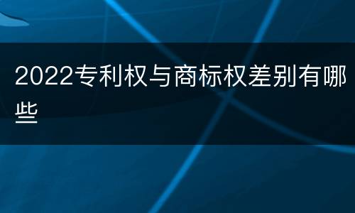 2022专利权与商标权差别有哪些