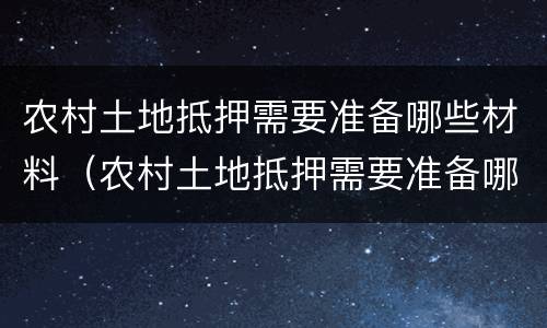农村土地抵押需要准备哪些材料（农村土地抵押需要准备哪些材料和手续）