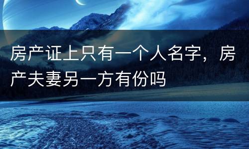 房产证上只有一个人名字，房产夫妻另一方有份吗