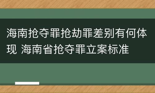 海南抢夺罪抢劫罪差别有何体现 海南省抢夺罪立案标准