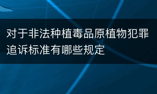 对于非法种植毒品原植物犯罪追诉标准有哪些规定