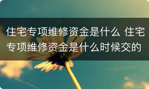 住宅专项维修资金是什么 住宅专项维修资金是什么时候交的