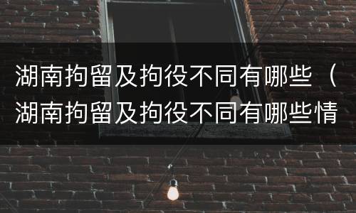 湖南拘留及拘役不同有哪些（湖南拘留及拘役不同有哪些情况）