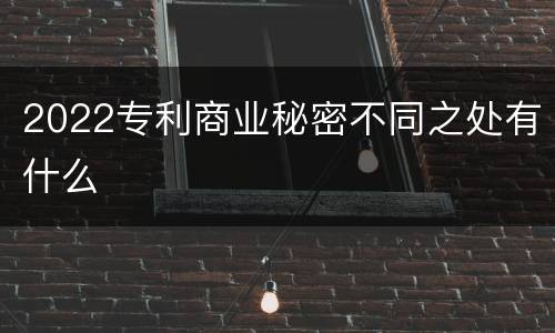 2022专利商业秘密不同之处有什么