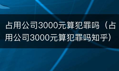 占用公司3000元算犯罪吗（占用公司3000元算犯罪吗知乎）