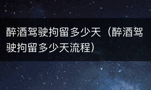 醉酒驾驶拘留多少天（醉酒驾驶拘留多少天流程）