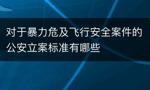 对于暴力危及飞行安全案件的公安立案标准有哪些