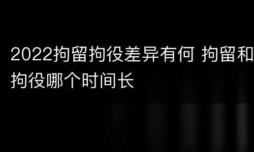 2022拘留拘役差异有何 拘留和拘役哪个时间长
