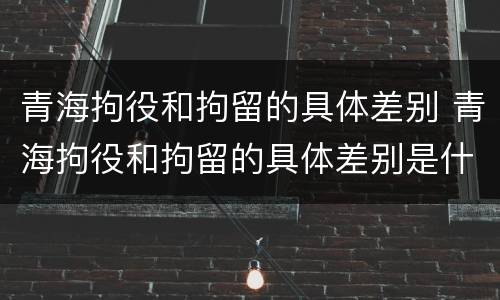 青海拘役和拘留的具体差别 青海拘役和拘留的具体差别是什么