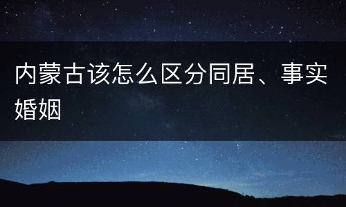 内蒙古该怎么区分同居、事实婚姻