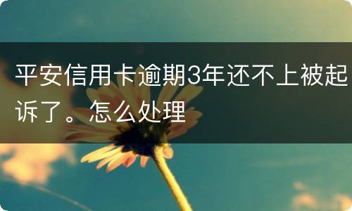 平安信用卡逾期3年还不上被起诉了。怎么处理