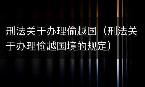 刑法关于办理偷越国（刑法关于办理偷越国境的规定）