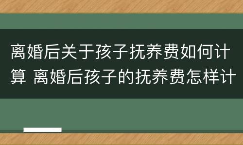离婚后关于孩子抚养费如何计算 离婚后孩子的抚养费怎样计算