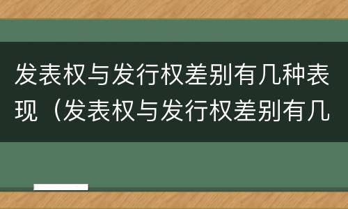 发表权与发行权差别有几种表现（发表权与发行权差别有几种表现方式）