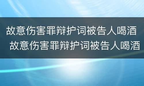 故意伤害罪辩护词被告人喝酒 故意伤害罪辩护词被告人喝酒怎么写