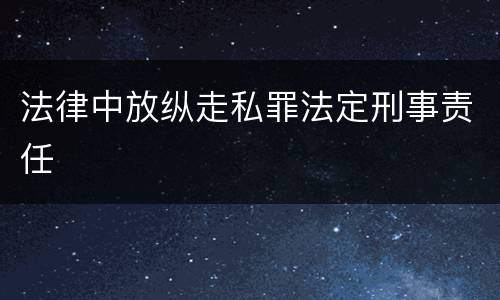 法律中放纵走私罪法定刑事责任