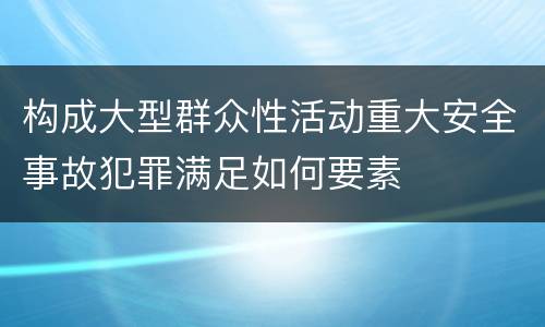 构成大型群众性活动重大安全事故犯罪满足如何要素