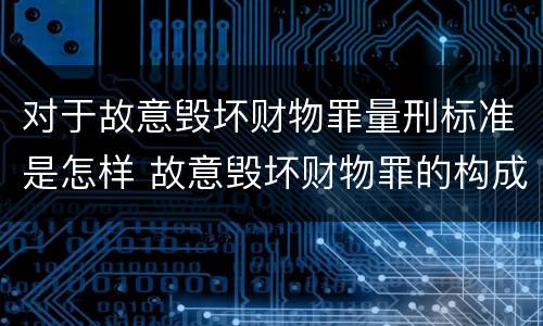 对于故意毁坏财物罪量刑标准是怎样 故意毁坏财物罪的构成要件是什么?如何处罚?