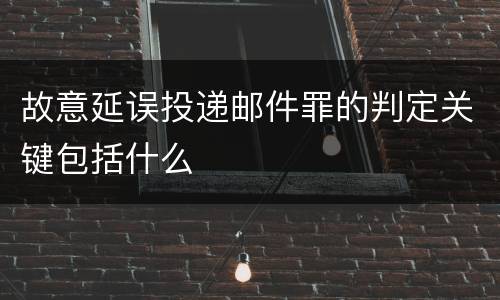 故意延误投递邮件罪的判定关键包括什么