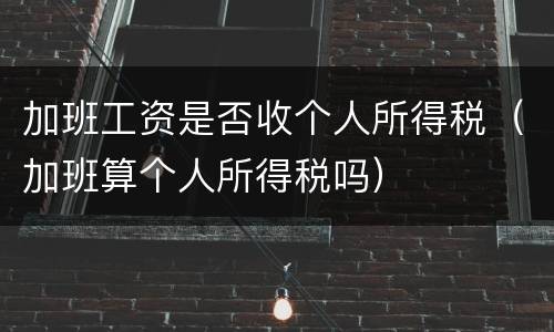 加班工资是否收个人所得税（加班算个人所得税吗）